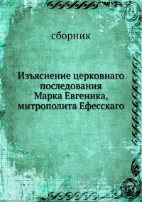 Изъяснение церковнаго последования. Марка Евгеника, митрополита Ефесскаго, сборник, 0000