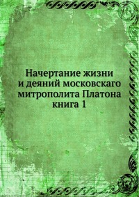 Начертание жизни и деяний московскаго митрополита Платона. книга 1, сборник, 0000