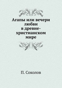 Агапы или вечери любви. в древне-христианском мире, П. Соколов, 1906
