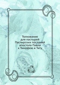Толкование для пастырей Пастырских посланий апостола Павла. к Тимофею и Титу, сборник, 0000
