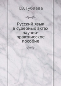 Русский язык в судебных актах. научно-практическое пособие, Т.В. Губаева, 2010