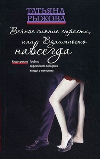 Вечное сияние страсти, или Взаимность навсегда. Книга-тренинг. Правила эффективного поведения женщин с мужчинами, Рыжова Татьяна Л., 2012