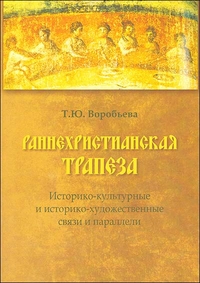 Раннехристианская трапеза: историко-культурные и историко-художественные связи и параллели, Воробьева Т., 2011