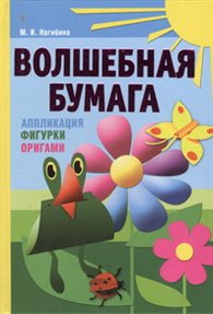 Волшебная бумага. Аппликация, фигурки, оригами, Нагибина М.И., 2012