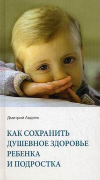 Как сохранить душевное здоровье ребенка и подростка, Авдеев Дмитрий Александрович, 2012
