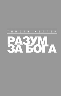 Разум за Бога. Почему среди умных так много верующих, Келлер Т., 2012