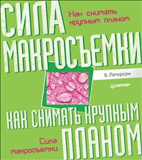 Как снимать крупным планом. Сила макросьемки, Петерсон Б., 2012