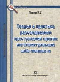 Теория и практика расследования преступлений против интеллектуальной собственности, Лапин Евгений Станиславович, 2011