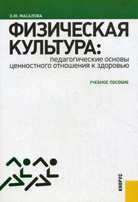 Физическая культура: педагогические основы ценностного отношения к здоровью. Учебное пособие. Гриф УМО МО РФ, Масалова Ольга Юрьевна, 2012