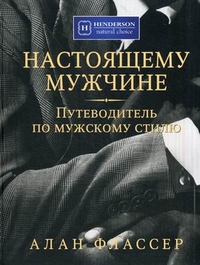 Настоящему мужчине. Путеводитель по мужскому стилю, Флассер Алан, 2012