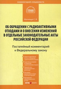 Комментарий к Федеральному закону от 11 июля 2011 г. №190-ФЗ "Об обращении с радиоактивными отходами и о внесении изменений в отдельные законодательные акты Российской Федерации" (постатейный), Матиящук Светлана Владимировна, 2012