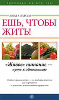 Ешь, чтобы жить. "Живое" питание — путь к обновлению, Ларсен Линда, 2012