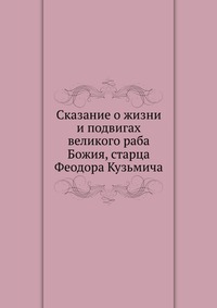 Сказание о жизни и подвигах великого раба Божия, старца Феодора Кузьмича, , 2010