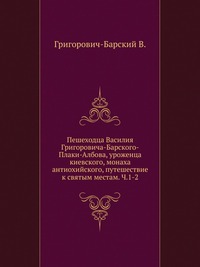 Пешеходца Василия Григоровича-Барского-Плаки-Албова, уроженца киевского, монаха антиохийского, путешествие к святым местам. Ч.1-2., Григорович-Барский В., 2011