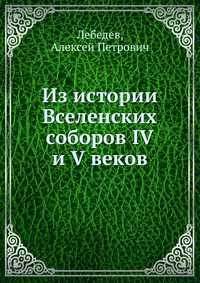 Из истории Вселенских соборов IV и V веков, Лебедев, 2012