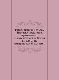 Фототипический альбом Выставки предметов, привезенных из путешествий на Восток в 1890-91 гг. императором Николаем II., , 2012