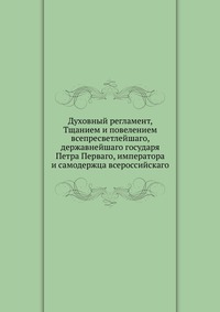 Духовный регламент, Тщанием и повелением всепресветлейшаго, державнейшаго государя Петра Перваго, императора и самодержца всероссийскаго, , 2012
