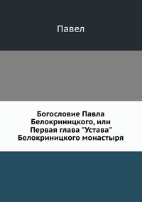 Богословие Павла Белокриницкого, или Первая глава "Устава" Белокриницкого монастыря, Павел, 2012