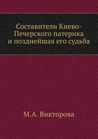 Составители Киево-Печерского патерика и позднейшая его судьба, М.А. Викторова, 2012