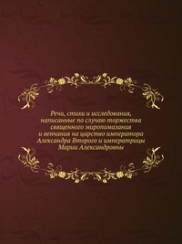 Речи, стихи и исследования, написанные по случаю торжества священного миропомазания и венчания на царство императора Александра Второго и императрицы Марии Александровны, , 2012