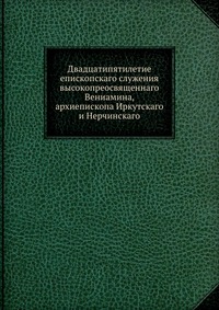 Двадцатипятилетие епископскаго служения высокопреосвященнаго Вениамина, архиепископа Иркутскаго и Нерчинскаго, , 2012