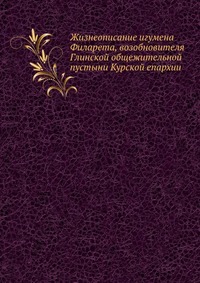 Жизнеописание игумена Филарета, возобновителя Глинской общежительной пустыни Курской епархии, , 2012