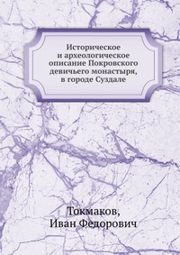 Историческое и археологическое описание Покровского девичьего монастыря, в городе Суздале, Токмаков, 2012