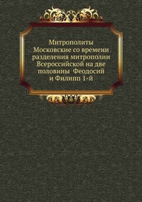 Митрополиты Московские со времени разделения митрополии Всероссийской на две половины Феодосий и Филипп 1-й, , 2012
