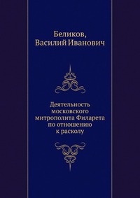 Деятельность московского митрополита Филарета по отношению к расколу, Беликов, 2012