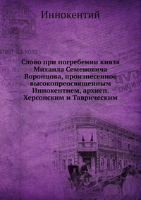 Слово при погребении князя Михаила Семеновича Воронцова, произнесенное высокопреосвященным Иннокентием, архиеп. Херсонским и Таврическим, Иннокентий, 2012