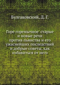 Горе горемычное старые и новые речи против пьянства и его ужаснейших последствий и добрые советы, как избавиться от него, Булгаковский, 2012