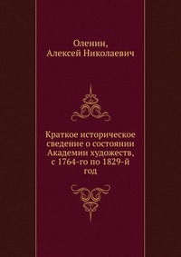 Краткое историческое сведение о состоянии Академии художеств, с 1764-го по 1829-й год, Оленин, 2012
