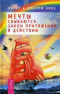 Мечты сбываются! Закон Притяжения в действии, Хикс Эстер, 2012