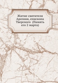 Житие святителя Арсения, епископа Тверского (Память его 2 марта), , 2012