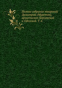 Полное собрание творений Димитрий (Муретов), архиепископ Херсонский и Одесский. Т. 6, , 2012