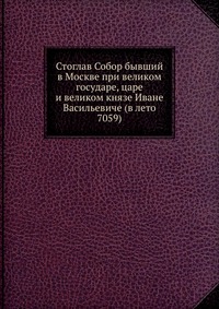 Стоглав Собор бывший в Москве при великом государе, царе и великом князе Иване Васильевиче (в лето 7059), , 2012
