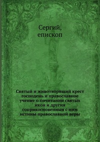 Святый и животворящий крест господень и православное учение о почитании святых икон и другия соприкосновенныя с ним истины православной веры, Сергий, 2012