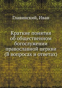 Краткие понятия об общественном богослужении православной церкви (В вопросах и ответах), Главинский, 2012