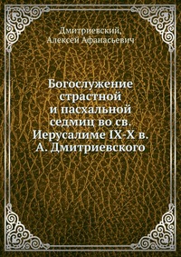Богослужение страстной и пасхальной седмиц во св. Иерусалиме IX-X в. А. Дмитриевского, Дмитриевский, 2012