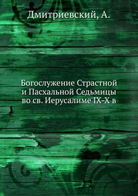 Богослужение Страстной и Пасхальной Седьмицы во св. Иерусалиме IX-X в., Дмитриевский, 2012