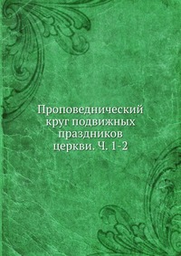 Проповеднический круг подвижных праздников церкви. Ч. 1-2, , 2012