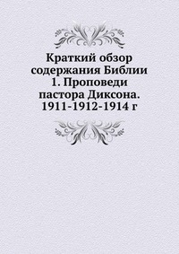 Краткий обзор содержания Библии 1. Проповеди пастора Диксона. 1911-1912-1914 г., , 2012