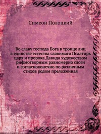Во славу господа Бога в троице лиц в единстве естества славимаго Псалтирь царя и пророка Давида художеством рифмотворным равномерно слоги и согласноконечно по различным стихов родом преложенная, Симеон Полоцкий, 2012