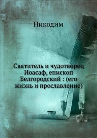 Святитель и чудотворец Иоасаф, епископ Белгородский : (его жизнь и прославление), Никодим, 2012