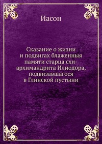 Сказание о жизни и подвигах блаженныя памяти старца схи-архимандрита Илиодора, подвизавшагося в Глинской пустыни, Иасон, 2012
