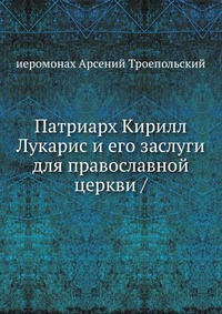 Патриарх Кирилл Лукарис и его заслуги для православной церкви /, иеромонах Арсений Троепольский, 2012