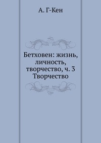 Бетховен: жизнь, личность, творчество, ч. 3, А. Г-Кен, 2012