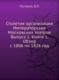 Столетие организации Императорских Московских театров Выпуск 1. Книга 1. Обзор с 1806 по 1826 год, Погожев, 2012