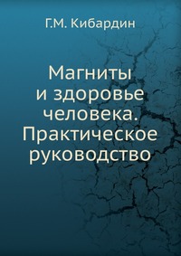 Магниты и здоровье человека. Практическое руководство, Г.М. Кибардин, 2011