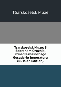 Tsarskoselsk Muze: S Sobranem Oruzhia, Prinadlezhashchago Gosudariu Imperatoru (Russian Edition), TSarskoselsk Muze, 2011
